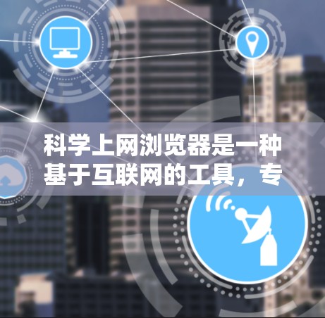 科学上网浏览器是一种基于互联网的工具，专为科学计算、数据处理和实验设计而设计的软件。以下是对科学上网浏览器的详细说明
