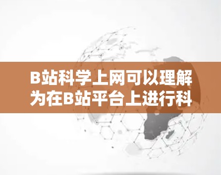 B站科学上网可以理解为在B站平台上进行科学相关的上网或学习。B站是一个中国最权威的视频平台，提供大量的教育、科普和学习资源，包括科学相关的课程、教程和视频。以下是关于B站科学上网的一些关键信息