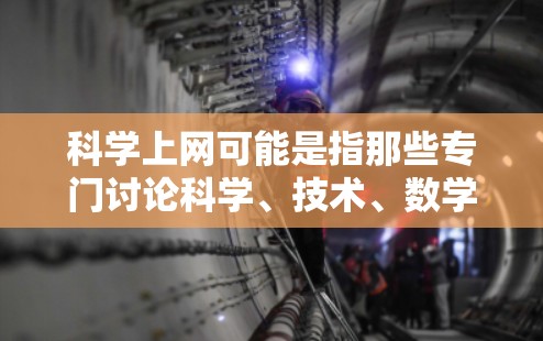 科学上网可能是指那些专门讨论科学、技术、数学等领域的论坛、网站或平台。科学讨论通常涉及实验、数据、理论、分析等。以下是一些可能与科学上网相关的资源和平台