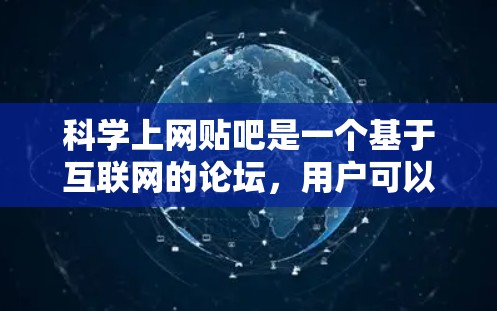 科学上网贴吧是一个基于互联网的论坛，用户可以在其中分享科学知识、讨论科学话题以及获取学习资料。以下是对科学上网贴吧的详细介绍