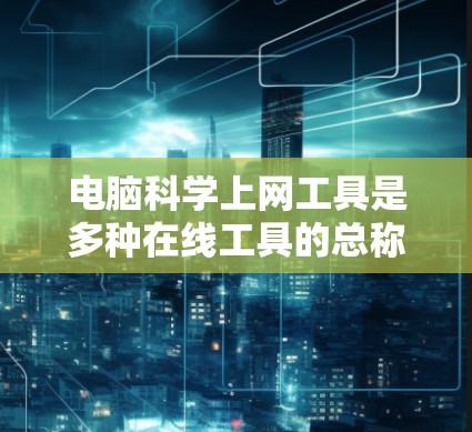 电脑科学上网工具是多种在线工具的总称，旨在帮助用户进行科学计算、数据分析、编程和学习。以下是主要的工具分类和例子