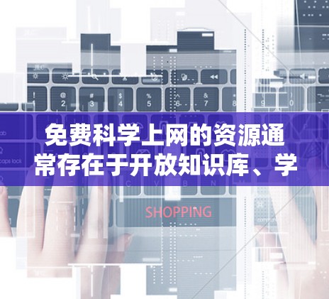 免费科学上网的资源通常存在于开放知识库、学术项目和在线学习平台中。以下是一些常见的免费科学资源