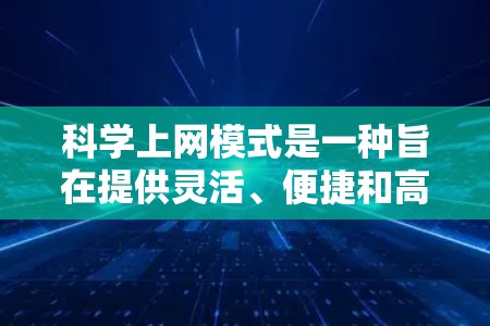科学上网模式是一种旨在提供灵活、便捷和高效科学知识获取和管理的网络服务体系。它通过多渠道、多终端和智能推荐等手段，满足用户的需求，促进科学知识的传播和学习。以下是对科学上网模式的详细分析和总结