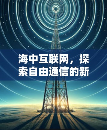 海中互联网，探索自由通信的新路径