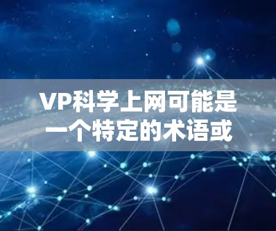 VP科学上网可能是一个特定的术语或概念，具体含义取决于上下文。以下是一些可能的解释和建议