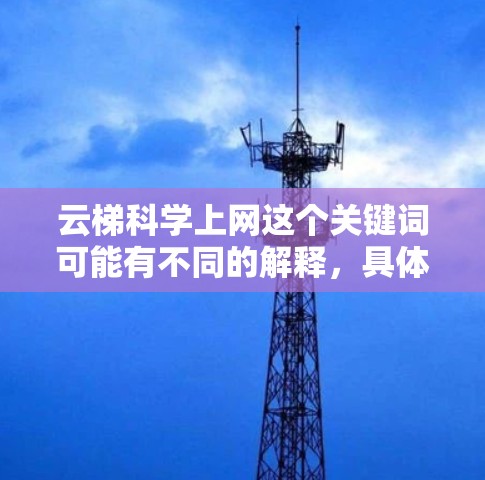 云梯科学上网这个关键词可能有不同的解释，具体取决于上下文和上下文的含义。以下是一些可能的解释和应用场景
