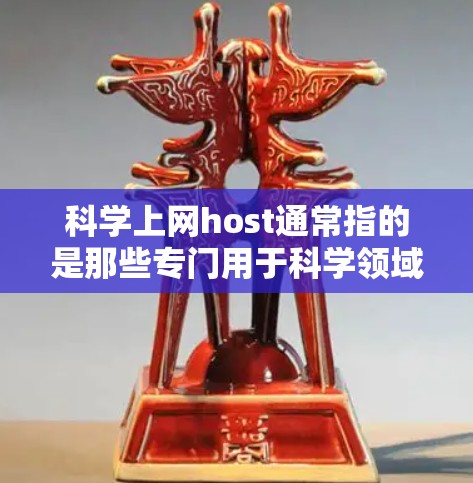 科学上网host通常指的是那些专门用于科学领域、学术研究或教育的互联网服务或平台。这些服务通常提供论文投稿、数据共享、学术资源、讨论和交流等功能，帮助用户高效进行科学活动