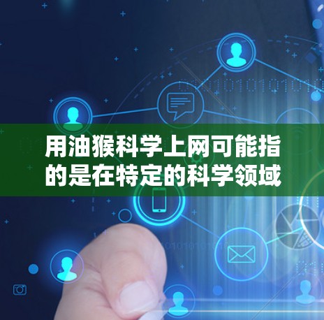 用油猴科学上网可能指的是在特定的科学领域或应用中使用油猴作为网络设备或工具。以下是对这一问题的详细解答