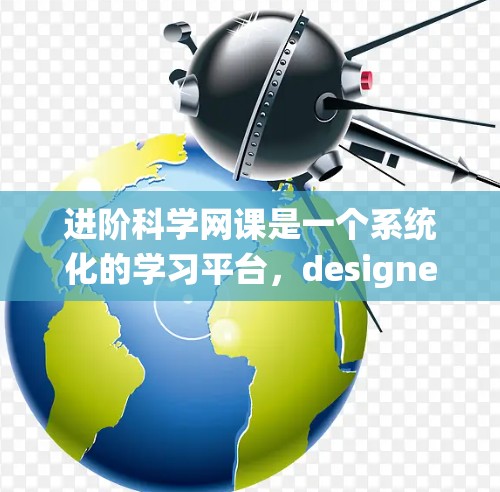 进阶科学网课是一个系统化的学习平台，designed to help you master advanced scientific concepts.下面是如何有效地学习进阶科学网课