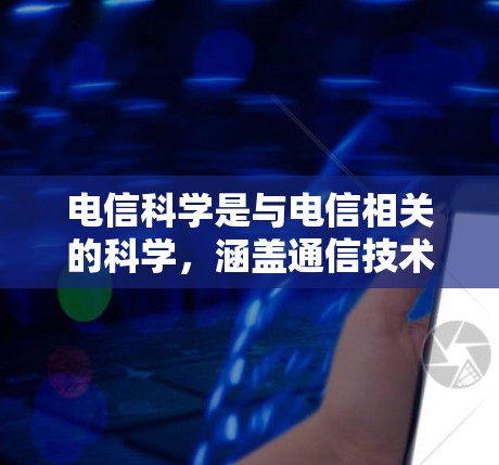 电信科学是与电信相关的科学，涵盖通信技术、电子工程、数据处理等领域。在互联网的发展中，电信科学发挥着关键作用