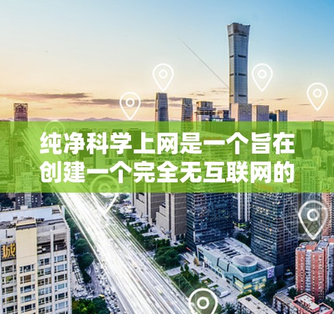 纯净科学上网是一个旨在创建一个完全无互联网的环境，以实现纯净的科学研究。以下是实现纯净科学上网的步骤和建议
