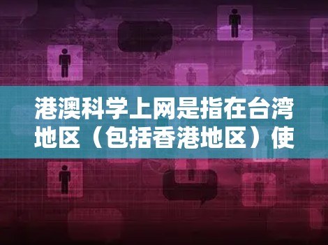 港澳科学上网是指在台湾地区（包括香港地区）使用互联网进行科学研究和学习。以下是对这一话题的分步解释