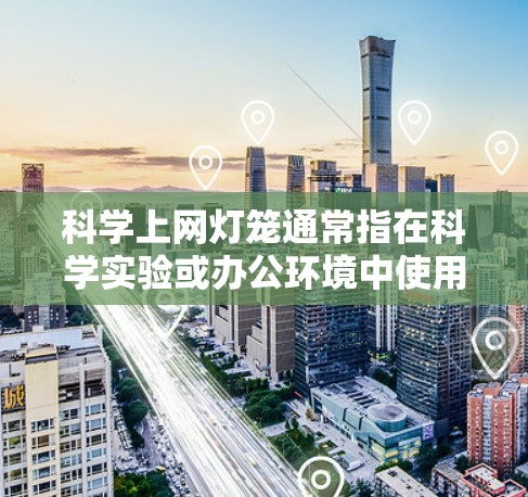 科学上网灯笼通常指在科学实验或办公环境中使用的一种电子灯笼，结合了科学计算和上网功能。如果你在科学实验中使用灯笼，或者在电脑上使用网络，可以考虑以下几点