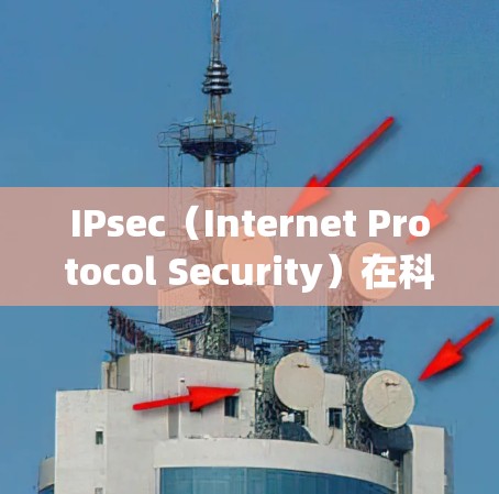 IPsec（Internet Protocol Security）在科学上网中的应用广泛，特别是在网络安全、数据传输和数据处理方面。以下是IPsec在科学领域的具体应用及优势