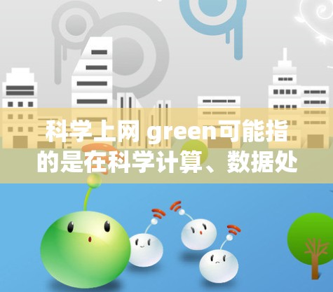 科学上网 green可能指的是在科学计算、数据处理和研究领域中，利用绿色网络技术来提高能源效率和减少能源消耗。绿色网络环境通常强调节能、可持续和高效的网络设计，以支持科学计算和科学研究的需求