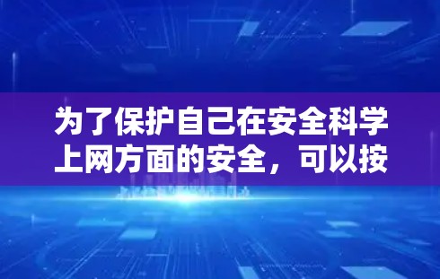 为了保护自己在安全科学上网方面的安全，可以按照以下步骤进行学习和实践