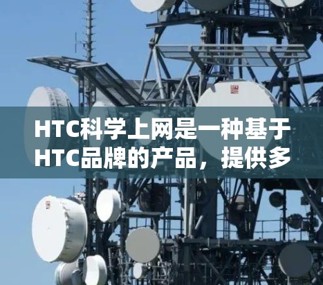 HTC科学上网是一种基于HTC品牌的产品，提供多种网络服务，如手机上网、网络服务和游戏服务。以下是详细的了解