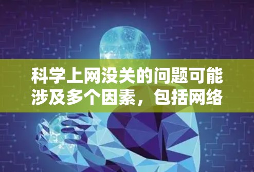 科学上网没关的问题可能涉及多个因素，包括网络服务器故障、网站访问延迟、技术问题或设备问题。为解决这种情况，建议以下步骤