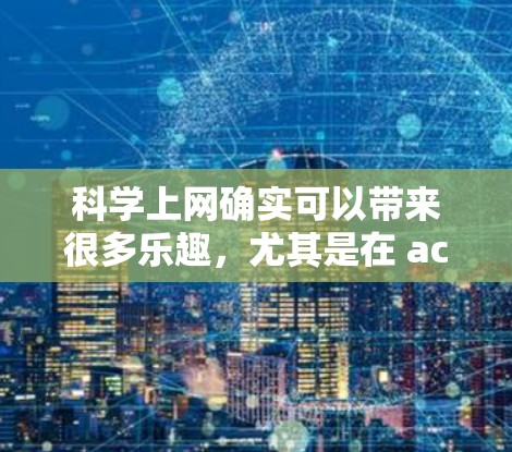 科学上网确实可以带来很多乐趣，尤其是在 accessed科学知识、实验、数据分析等场景中。如果你对科学上网感到快乐，可以尝试以下几种方式