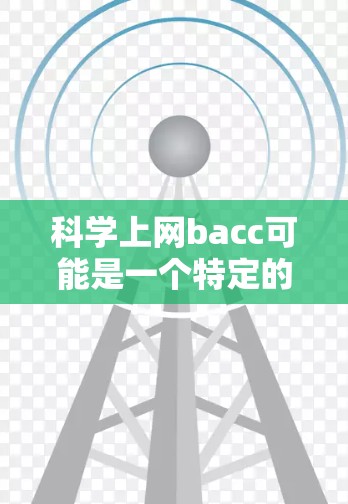 科学上网bacc可能是一个特定的学位项目或教育机构的缩写。以下是一些可能的解释和建议