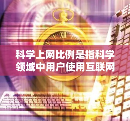 科学上网比例是指科学领域中用户使用互联网的情况，通常指科学图书馆或学校的用户中使用互联网的人数比例。以下是对科学上网比例的详细分析