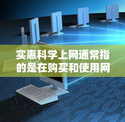 实惠科学上网通常指的是在购买和使用网络设备时，能够享受优惠或折扣，从而降低实际花费。这可能包括以下几种情况