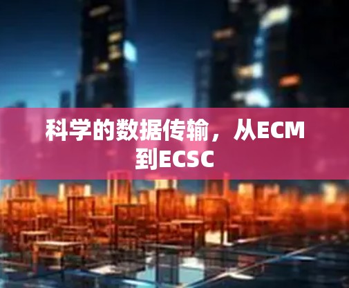 科学的数据传输，从ECM到ECSC