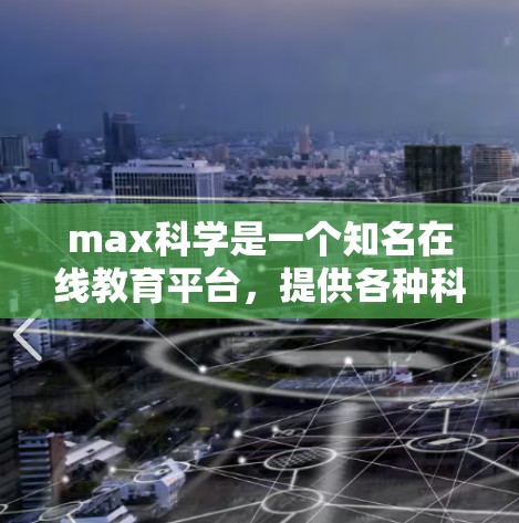 max科学是一个知名在线教育平台，提供各种科学、数学和计算机科学的课程和资源。如果你想了解如何免费访问max科学的网站或课程，可以参考以下步骤