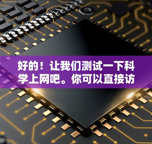 好的！让我们测试一下科学上网吧。你可以直接访问任何在线科学工具或平台，让我看看你有什么发现