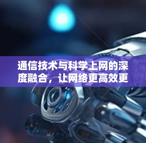 通信技术与科学上网的深度融合，让网络更高效更便捷