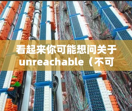 看起来你可能想问关于unreachable（不可达的）或unavailable（不可得的）的中文含义。以下是关于这两个术语的解释