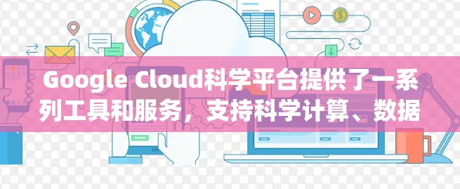 Google Cloud科学平台提供了一系列工具和服务，支持科学计算、数据分析和实验研究。以下是一些主要功能和服务
