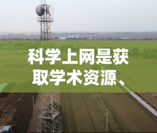 科学上网是获取学术资源、进行研究的重要工具。以下是一些通用的科学上网建议，帮助你高效获取科学信息
