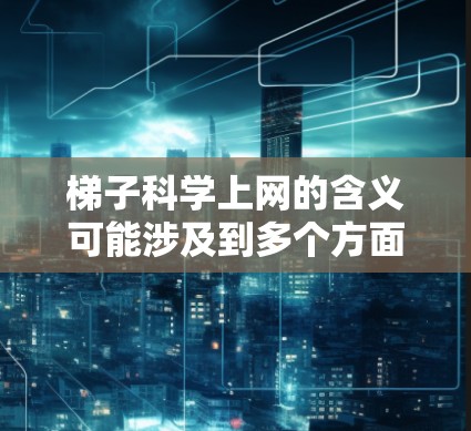 梯子科学上网的含义可能涉及到多个方面，具体解释如下