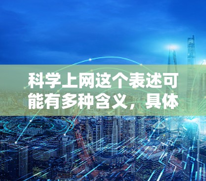 科学上网这个表述可能有多种含义，具体取决于上下文。以下是几种可能的解释和建议