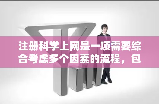 注册科学上网是一项需要综合考虑多个因素的流程，包括工具、网站、安全、版权和费用等。以下是一个详细的步骤指南，帮助您顺利完成注册科学上网