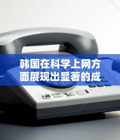 韩国在科学上网方面展现出显著的成就和潜力，主要体现在以下几个方面