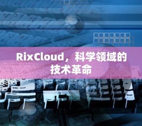 RixCloud，科学领域的技术革命