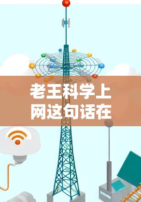 老王科学上网这句话在日常生活中可能引发一些困惑，因为它涉及到科学和网络安全的结合。以下是对这一问题的逐步解释