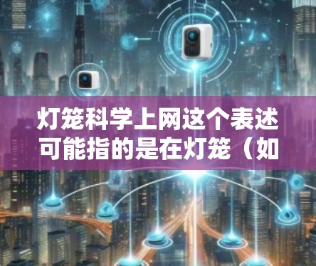 灯笼科学上网这个表述可能指的是在灯笼（如灯笼作为实验工具或实验装置）基础上，利用网络平台（如网络平台）进行科学计算、数据分析或进行在线实验。以下是对这一概念的详细解释