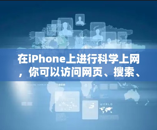 在iPhone上进行科学上网，你可以访问网页、搜索、下载文件、使用社交功能以及进行其他常见的操作。以下是一些实用的步骤和功能