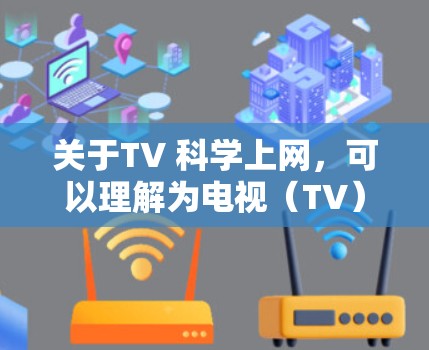 关于TV 科学上网，可以理解为电视（TV）作为媒体平台，利用科技手段传播科学、技术、创新的内容。以下是一些可能的解释和内容