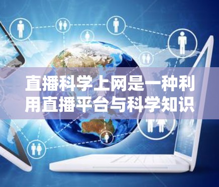 直播科学上网是一种利用直播平台与科学知识相结合的活动，旨在通过在线传播方式展示科学内容，吸引观众参与。以下是对这一概念的详细分析