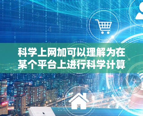 科学上网加可以理解为在某个平台上进行科学计算或获取科学相关资源的操作。以下是对这一概念的详细分析和建议