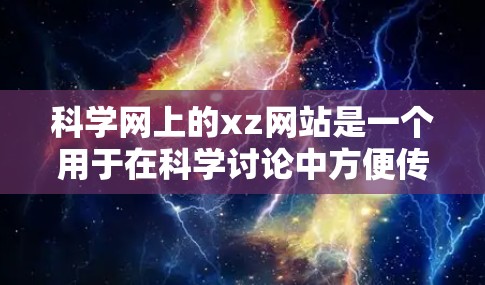 科学网上的xz网站是一个用于在科学讨论中方便传递和分享代码或文件的协议。它帮助用户在不同的科学社区之间方便地交流，共享知识，促进协作学习。以下是关于xz的一些详细信息