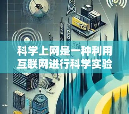 科学上网是一种利用互联网进行科学实验、数据分析和研究的活动，其核心在于通过科技手段获取和应用科学知识。以下是一步步的科学上网指南