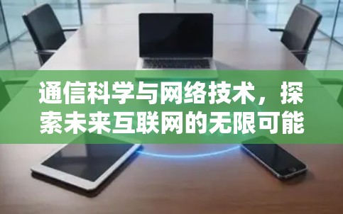 通信科学与网络技术，探索未来互联网的无限可能