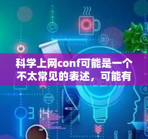 科学上网conf可能是一个不太常见的表述，可能有以下几种解释