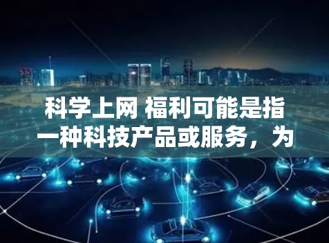 科学上网 福利可能是指一种科技产品或服务，为用户提供了一些额外的福利或优惠。以下是一些可能的解释和建议