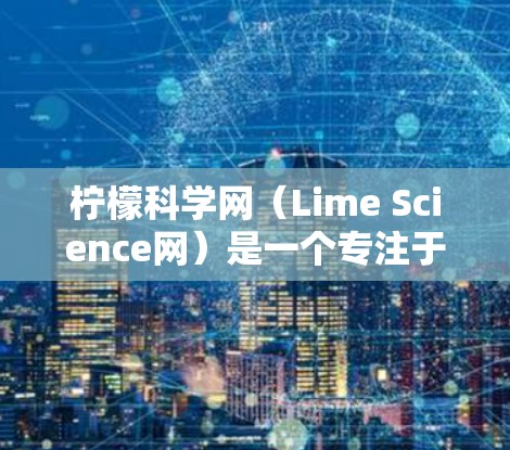 柠檬科学网（Lime Science网）是一个专注于科研资源和学术文章的网站，主要提供生物科学和生命科学相关的资源。它是一个开放获取的平台，旨在为科研人员和学生提供高质量的学术资源